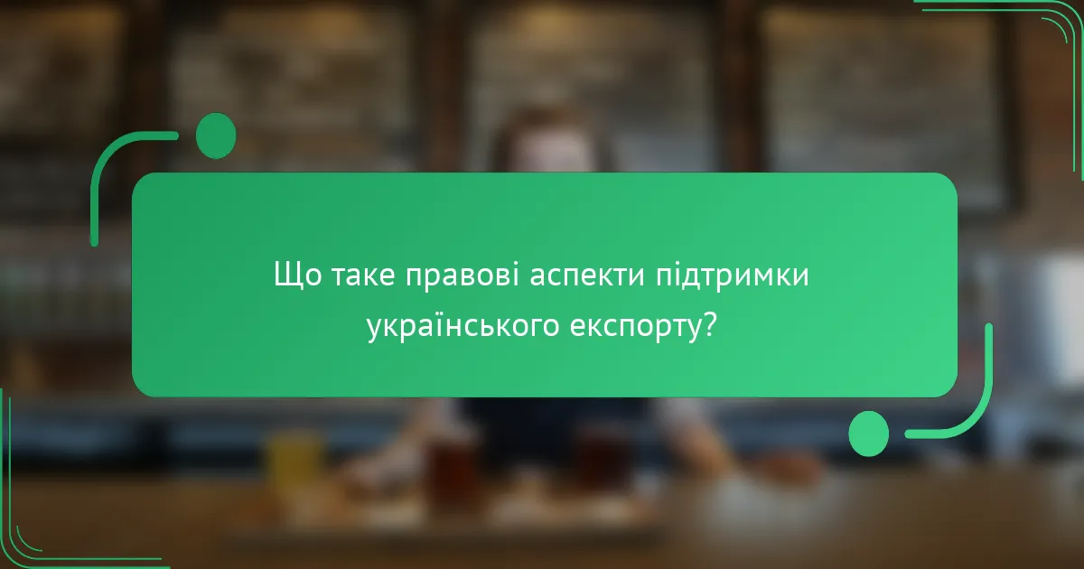 Що таке правові аспекти підтримки українського експорту?