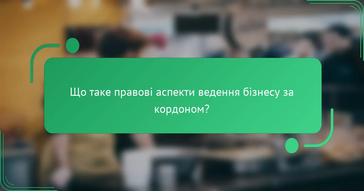 Що таке правові аспекти ведення бізнесу за кордоном?