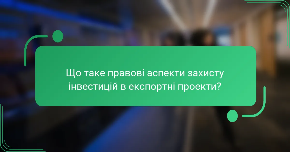 Що таке правові аспекти захисту інвестицій в експортні проекти?