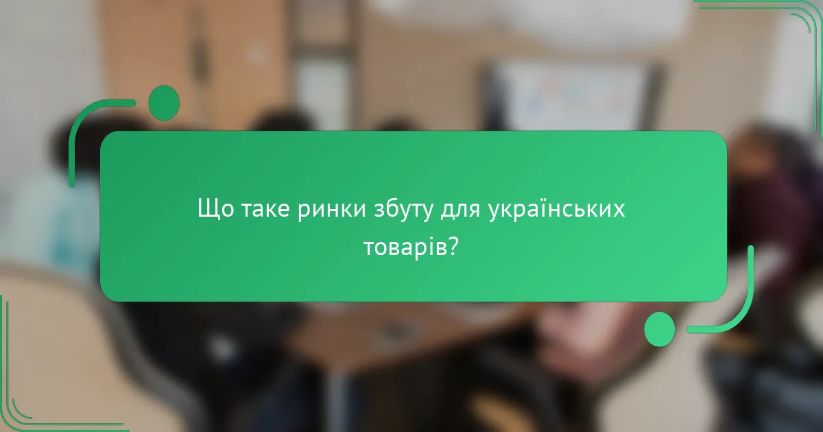 Що таке ринки збуту для українських товарів?